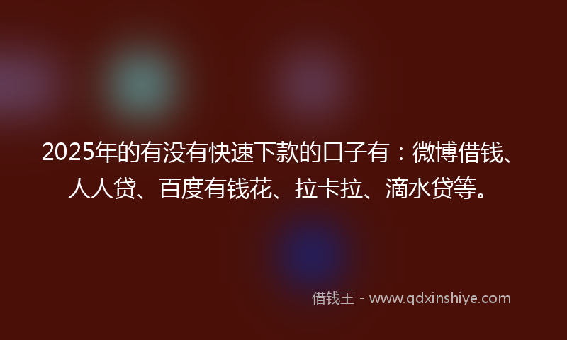 2025年的有没有快速下款的口子有：微博借钱、人人贷、百度有钱花、拉卡拉、滴水贷等。