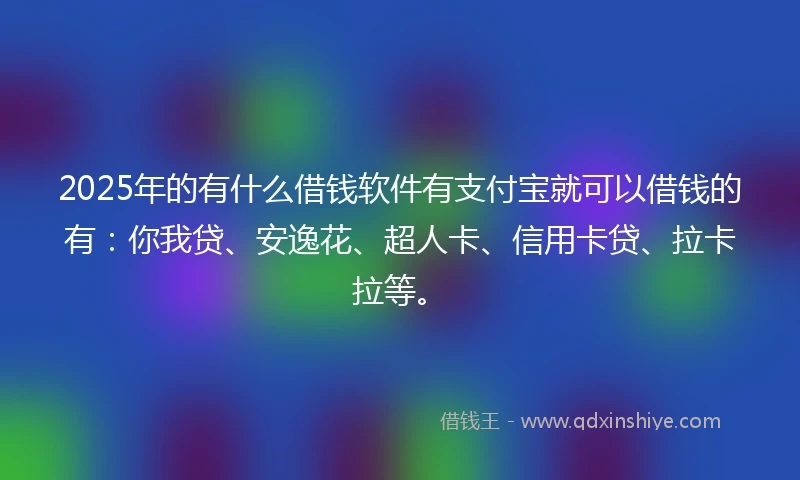 2025年的有什么借钱软件有支付宝就可以借钱的有：你我贷、安逸花、超人卡、信用卡贷、拉卡拉等。