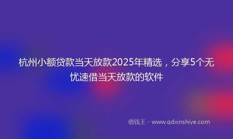 杭州小额贷款当天放款2025年精选，分享5个无忧速借当天放款的软件