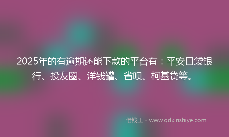 2025年的有逾期还能下款的平台有：平安口袋银行、投友圈、洋钱罐、省呗、柯基贷等。