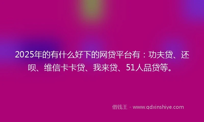 2025年的有什么好下的网贷平台有:功夫贷、还呗、维信卡卡贷、我来贷、51人品贷等。