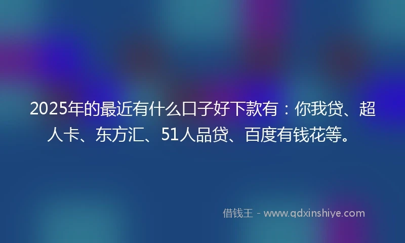 2025年的最近有什么口子好下款有：你我贷、超人卡、东方汇、51人品贷、百度有钱花等。
