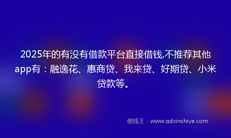 2025年的有没有借款平台直接借钱,不推荐其他app有：融逸花、惠商贷、我来贷、好期贷、小米贷款等。