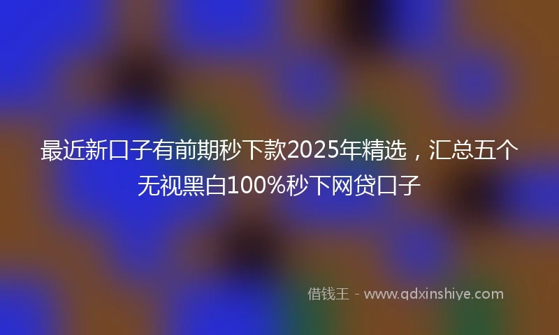 最近新口子有前期秒下款2025年精选,汇总五个无视黑白100%秒下网贷口子