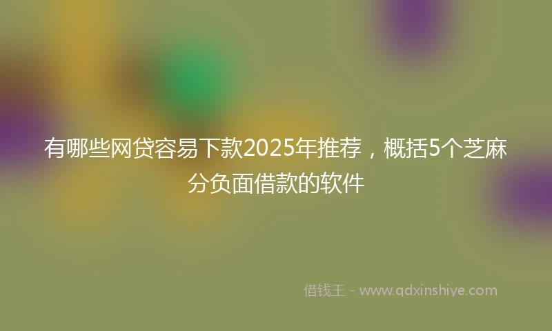 有哪些网贷容易下款2025年推荐，概括5个芝麻分负面借款的软件
