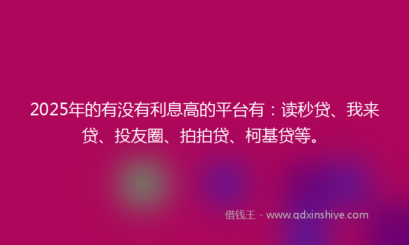 2025年的有没有利息高的平台有:读秒贷、我来贷、投友圈、拍拍贷、柯基贷等。