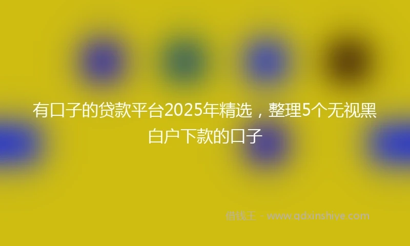 有口子的贷款平台2025年精选,整理5个无视黑白户下款的口子
