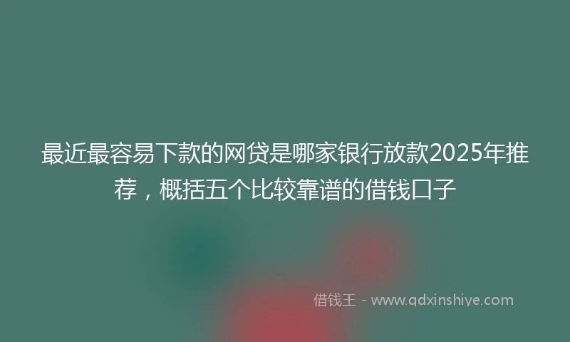 最近最容易下款的网贷是哪家银行放款2025年推荐，概括五个比较靠谱的借钱口子