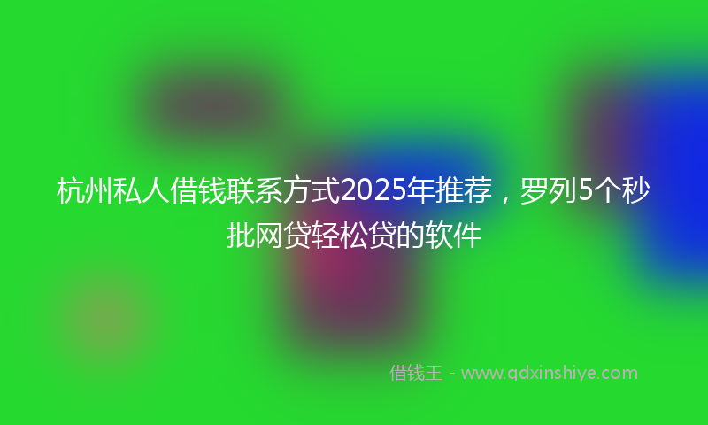 杭州私人借钱联系方式2025年推荐，罗列5个秒批网贷轻松贷的软件