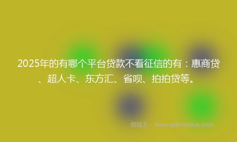 2025年的有哪个平台贷款不看征信的有：惠商贷、超人卡、东方汇、省呗、拍拍贷等。