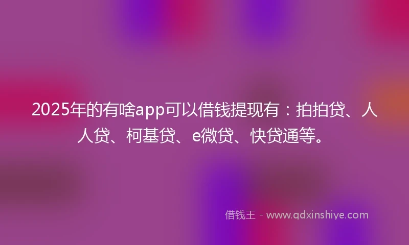 2025年的有啥app可以借钱提现有：拍拍贷、人人贷、柯基贷、e微贷、快贷通等。