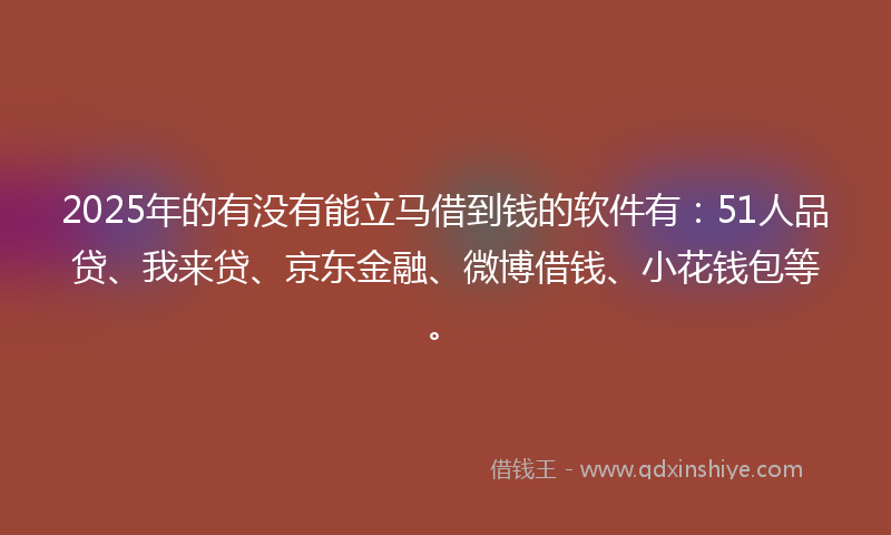2025年的有没有能立马借到钱的软件有：51人品贷、我来贷、京东金融、微博借钱、小花钱包等。