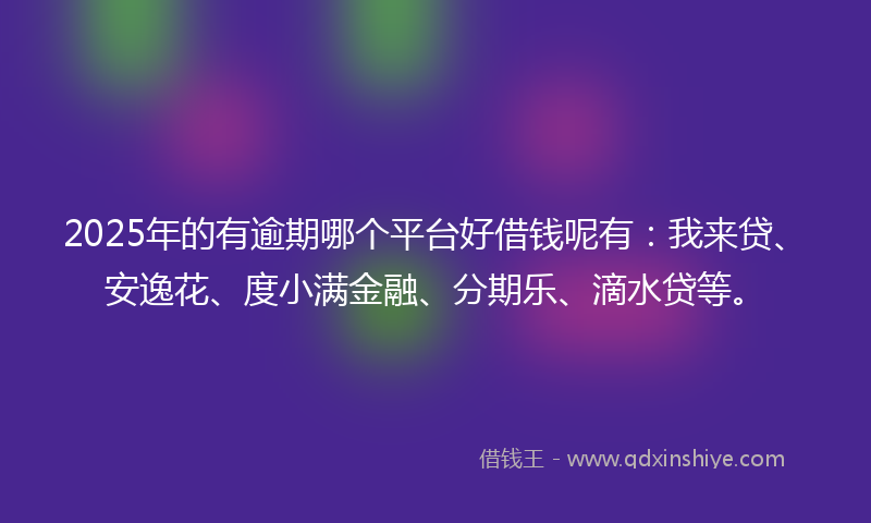 2025年的有逾期哪个平台好借钱呢有：我来贷、安逸花、度小满金融、分期乐、滴水贷等。