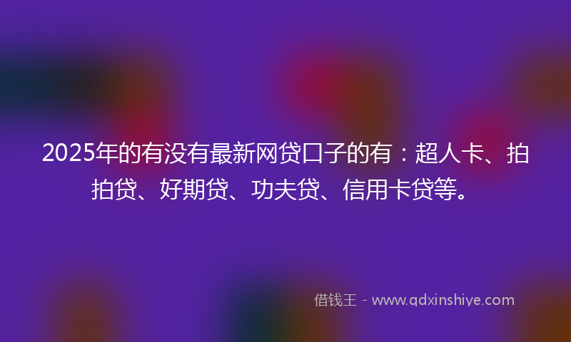 2025年的有没有最新网贷口子的有：超人卡、拍拍贷、好期贷、功夫贷、信用卡贷等。