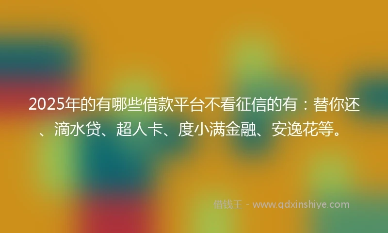 2025年的有哪些借款平台不看征信的有：替你还、滴水贷、超人卡、度小满金融、安逸花等。
