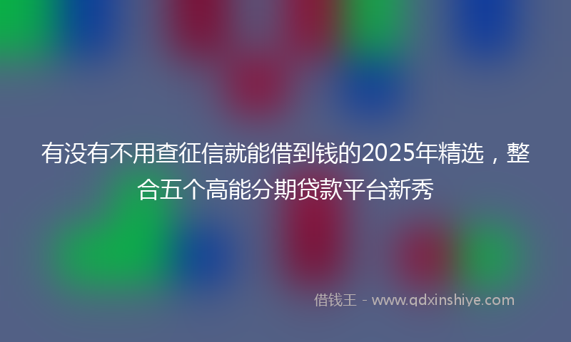 有没有不用查征信就能借到钱的2025年精选，整合五个高能分期贷款平台新秀