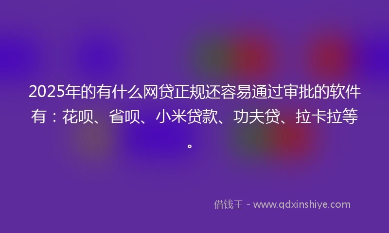 2025年的有什么网贷正规还容易通过审批的软件有：花呗、省呗、小米贷款、功夫贷、拉卡拉等。