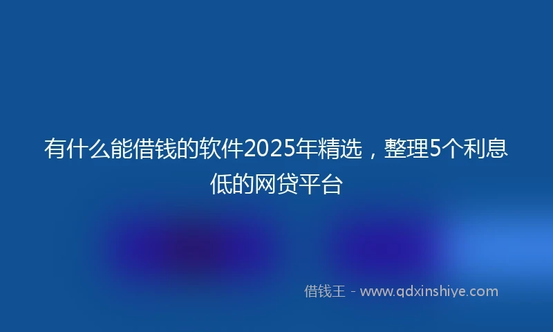 有什么能借钱的软件2025年精选，整理5个利息低的网贷平台
