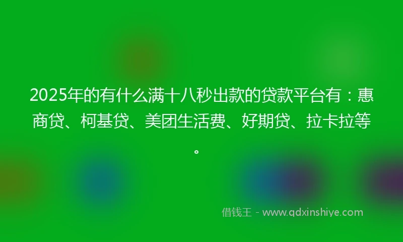 2025年的有什么满十八秒出款的贷款平台有：惠商贷、柯基贷、美团生活费、好期贷、拉卡拉等。
