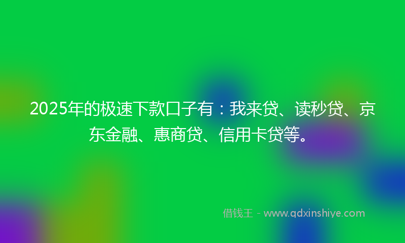 2025年的极速下款口子有：我来贷、读秒贷、京东金融、惠商贷、信用卡贷等。