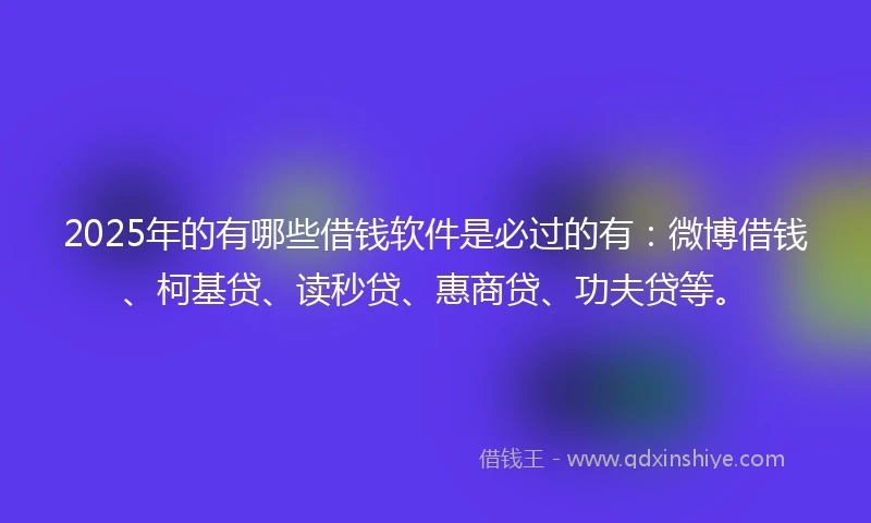2025年的有哪些借钱软件是必过的有:微博借钱、柯基贷、读秒贷、惠商贷、功夫贷等。