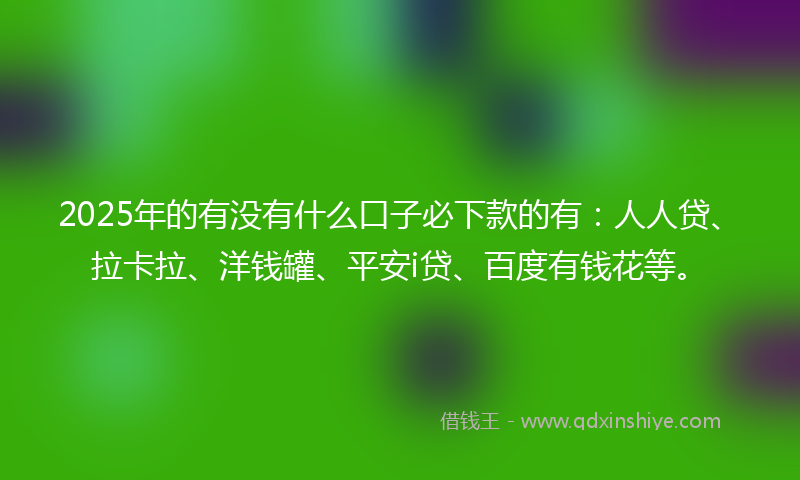 2025年的有没有什么口子必下款的有：人人贷、拉卡拉、洋钱罐、平安i贷、百度有钱花等。