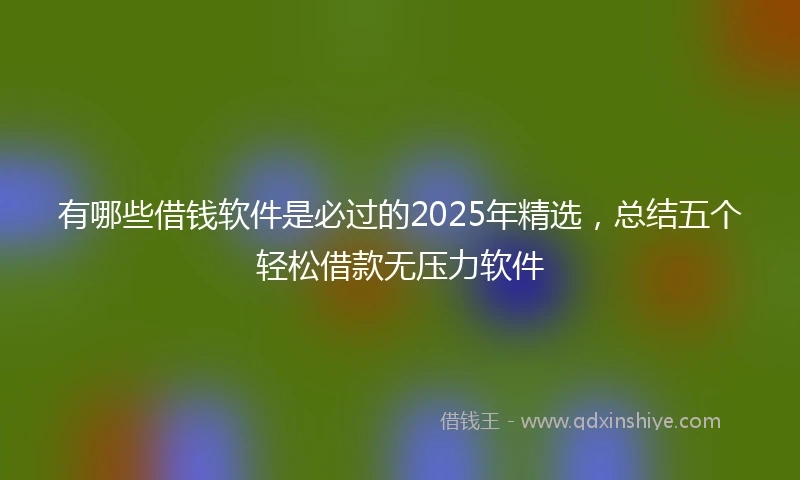 有哪些借钱软件是必过的2025年精选，总结五个轻松借款无压力软件