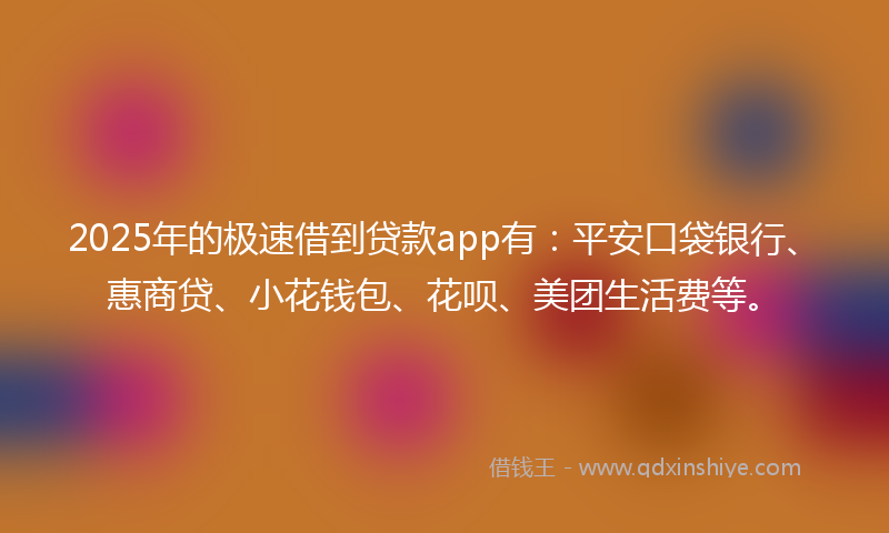 2025年的极速借到贷款app有：平安口袋银行、惠商贷、小花钱包、花呗、美团生活费等。