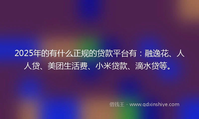 2025年的有什么正规的贷款平台有：融逸花、人人贷、美团生活费、小米贷款、滴水贷等。