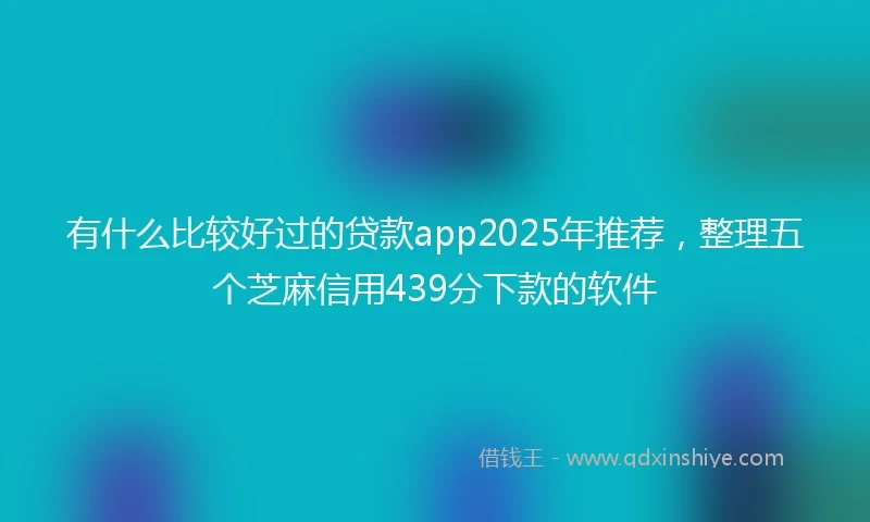 有什么比较好过的贷款app2025年推荐，整理五个芝麻信用439分下款的软件