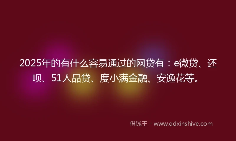 2025年的有什么容易通过的网贷有：e微贷、还呗、51人品贷、度小满金融、安逸花等。