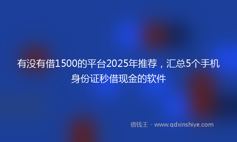 有没有借1500的平台2025年推荐，汇总5个手机身份证秒借现金的软件