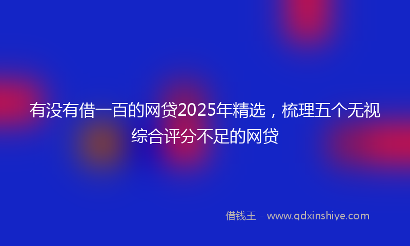 有没有借一百的网贷2025年精选，梳理五个无视综合评分不足的网贷