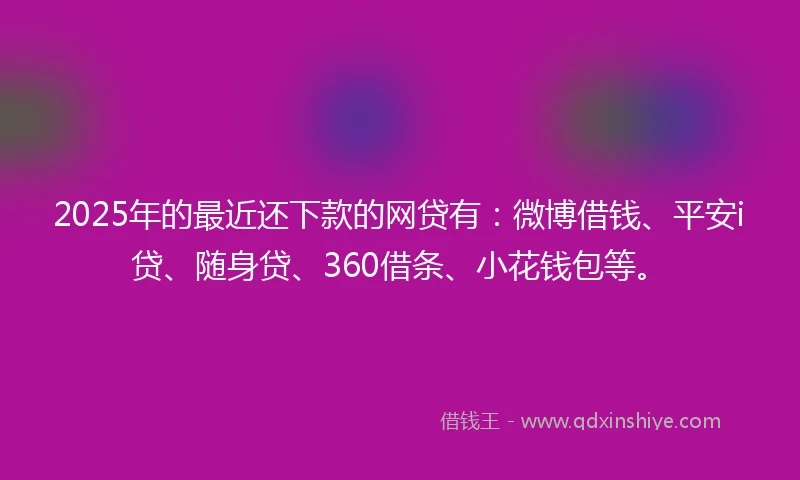 2025年的最近还下款的网贷有:微博借钱、平安i贷、随身贷、360借条、小花钱包等。