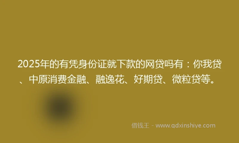 2025年的有凭身份证就下款的网贷吗有:你我贷、中原消费金融、融逸花、好期贷、微粒贷等。