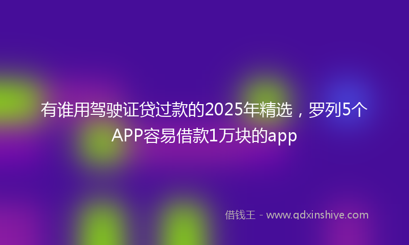 有谁用驾驶证贷过款的2025年精选，罗列5个APP容易借款1万块的app