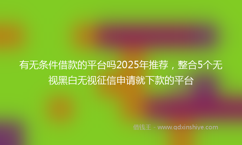 有无条件借款的平台吗2025年推荐，整合5个无视黑白无视征信申请就下款的平台