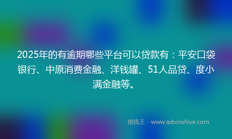 2025年的有逾期哪些平台可以贷款有：平安口袋银行、中原消费金融、洋钱罐、51人品贷、度小满金融等。