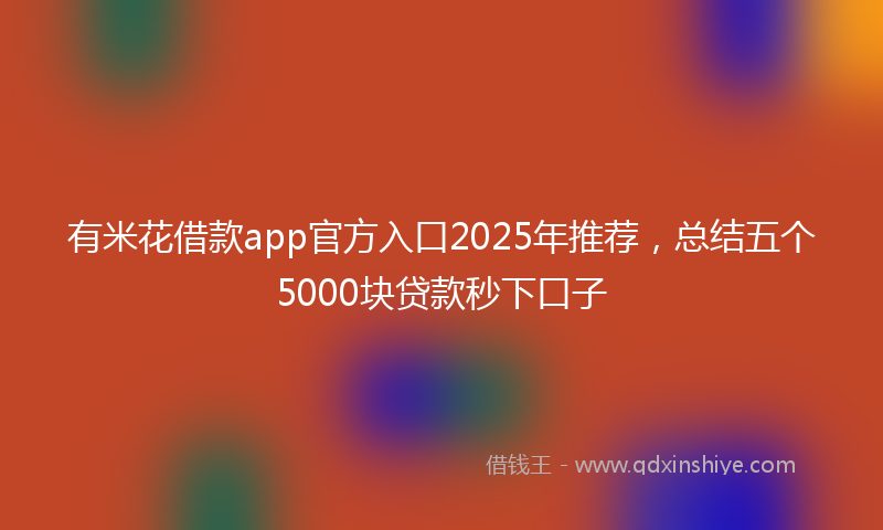 有米花借款app官方入口2025年推荐，总结五个5000块贷款秒下口子