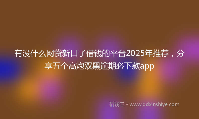 有没什么网贷新口子借钱的平台2025年推荐，分享五个高炮双黑逾期必下款app