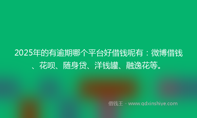 2025年的有逾期哪个平台好借钱呢有：微博借钱、花呗、随身贷、洋钱罐、融逸花等。