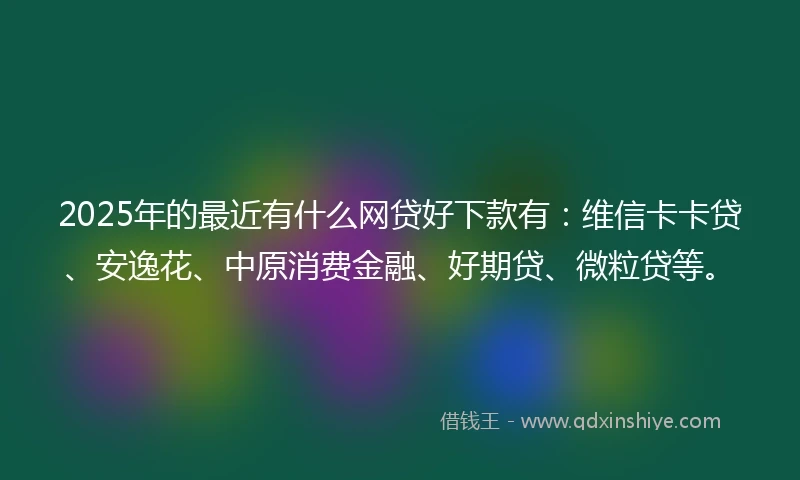 2025年的最近有什么网贷好下款有：维信卡卡贷、安逸花、中原消费金融、好期贷、微粒贷等。