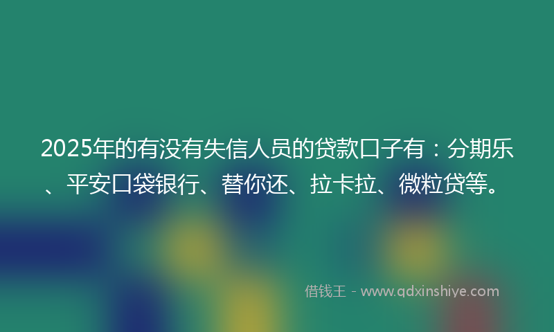 2025年的有没有失信人员的贷款口子有：分期乐、平安口袋银行、替你还、拉卡拉、微粒贷等。