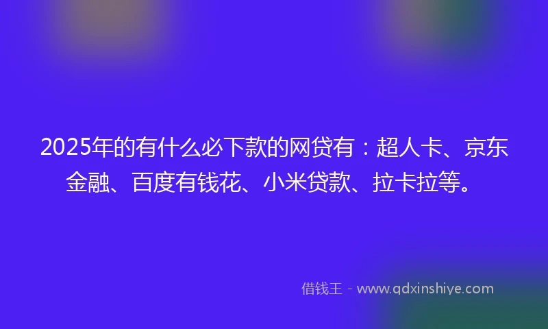 2025年的有什么必下款的网贷有：超人卡、京东金融、百度有钱花、小米贷款、拉卡拉等。