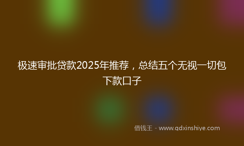极速审批贷款2025年推荐，总结五个无视一切包下款口子