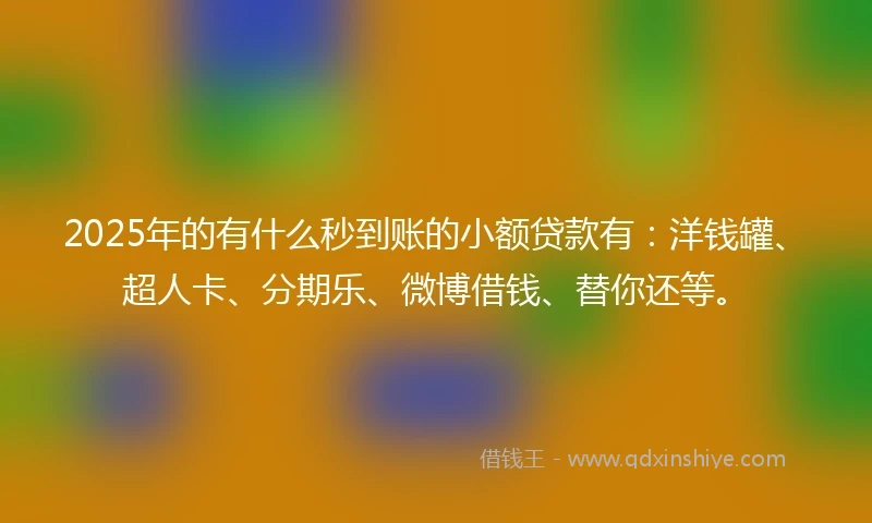 2025年的有什么秒到账的小额贷款有：洋钱罐、超人卡、分期乐、微博借钱、替你还等。