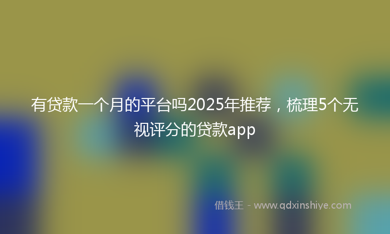 有贷款一个月的平台吗2025年推荐，梳理5个无视评分的贷款app