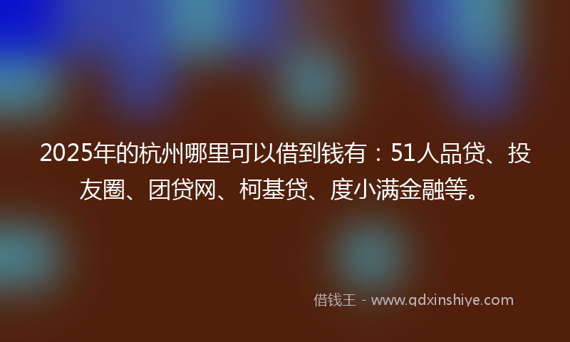 2025年的杭州哪里可以借到钱有：51人品贷、投友圈、团贷网、柯基贷、度小满金融等。
