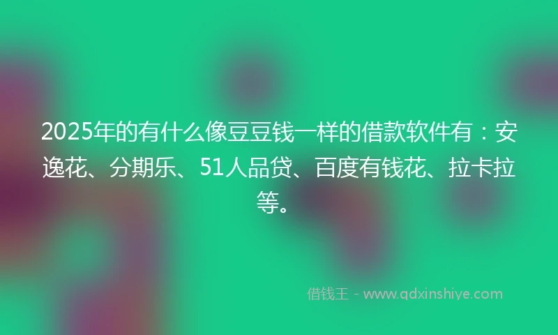 2025年的有什么像豆豆钱一样的借款软件有：安逸花、分期乐、51人品贷、百度有钱花、拉卡拉等。