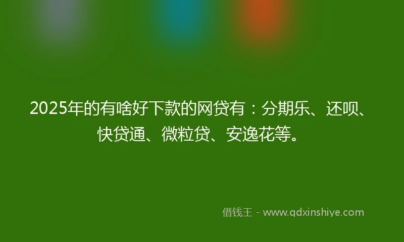 2025年的有啥好下款的网贷有：分期乐、还呗、快贷通、微粒贷、安逸花等。